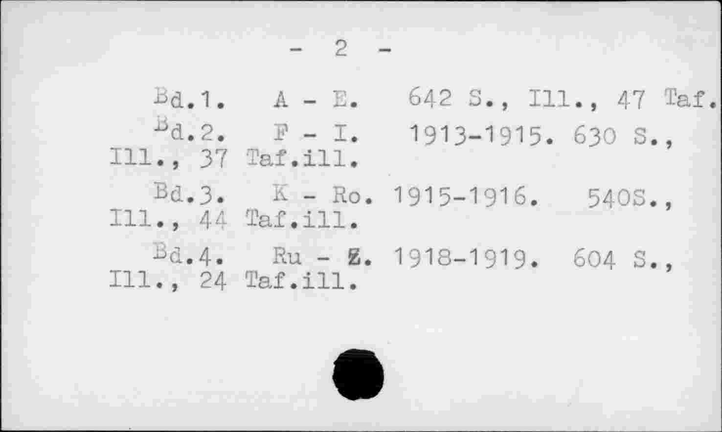﻿2
Bd.1.	A - E.	642 S., Ill., 47 Taf.
Bd.2.	F - І.	І9ІЗ-І9І5. 63О S.,
Ill.,	37 Taf.ill.
Bd.3. K - Ro. I915-I9I6.	540s.,
Ill.,	44 Taf.ill.
Bd.4. Ru - g. I9I8-I9I9. 604 S.,
Ill.,	24 Taf.ill.